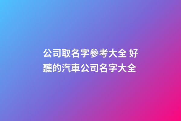公司取名字參考大全 好聽的汽車公司名字大全